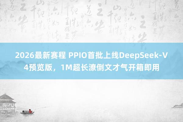 2026最新赛程 PPIO首批上线DeepSeek-V4预览版，1M超长潦倒文才气开箱即用