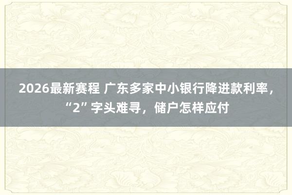 2026最新赛程 广东多家中小银行降进款利率,“2”字头难寻,储户怎样应付