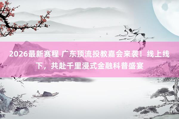 2026最新赛程 广东顶流投教嘉会来袭!线上线下,共赴千里浸式金融科普盛宴