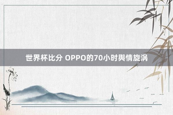 世界杯比分 OPPO的70小时舆情旋涡