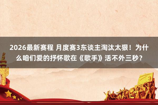 2026最新赛程 月度赛3东谈主淘汰太狠！为什么咱们爱的抒怀歌在《歌手》活不外三秒？
