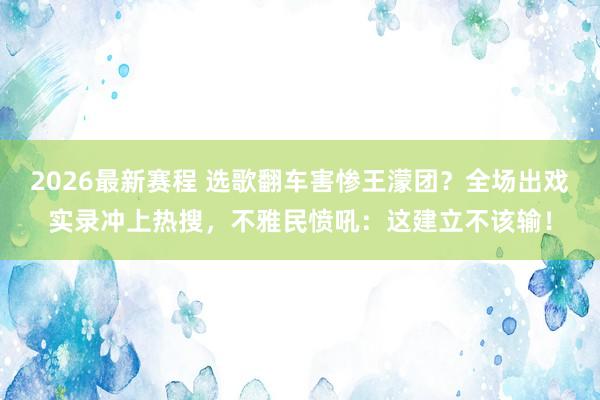 2026最新赛程 选歌翻车害惨王濛团？全场出戏实录冲上热搜，不雅民愤吼：这建立不该输！