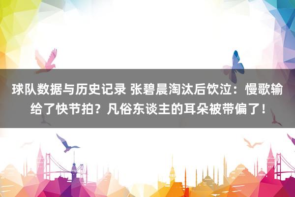球队数据与历史记录 张碧晨淘汰后饮泣：慢歌输给了快节拍？凡俗东谈主的耳朵被带偏了！