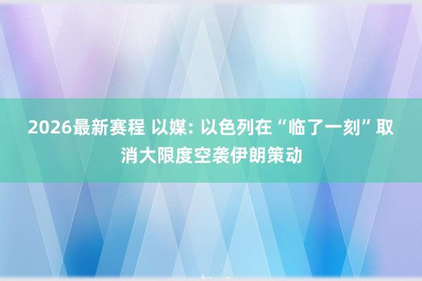 2026最新赛程 以媒: 以色列在“临了一刻”取消大限度空袭伊朗策动