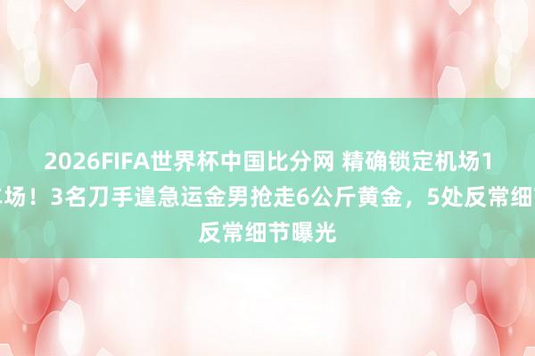2026FIFA世界杯中国比分网 精确锁定机场1楼泊车场!3名刀手遑急运金男抢走6公斤黄金,5处反常细节曝光