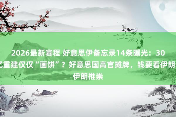 2026最新赛程 好意思伊备忘录14条曝光：3000亿重建仅仅“画饼”？好意思国高官摊牌，钱要看伊朗推崇