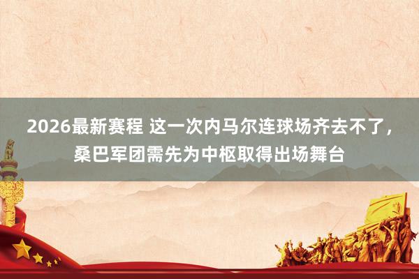 2026最新赛程 这一次内马尔连球场齐去不了，桑巴军团需先为中枢取得出场舞台
