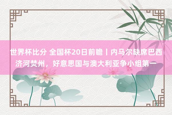 世界杯比分 全国杯20日前瞻丨内马尔缺席巴西济河焚州，好意思国与澳大利亚争小组第一