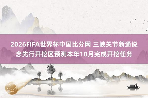 2026FIFA世界杯中国比分网 三峡关节新通说念先行开挖区预测本年10月完成开挖任务