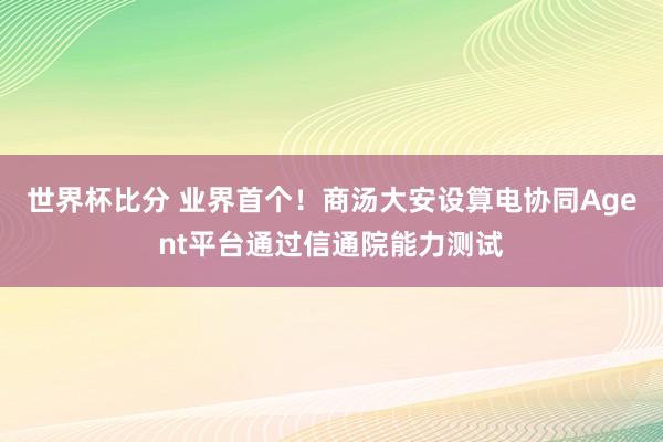 世界杯比分 业界首个!商汤大安设算电协同Agent平台通过信通院能力测试