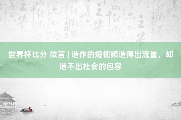 世界杯比分 微言 | 造作的短视频造得出流量，却造不出社会的包容