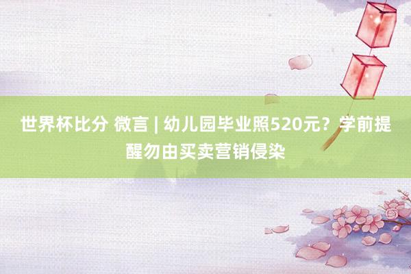 世界杯比分 微言 | 幼儿园毕业照520元？学前提醒勿由买卖营销侵染