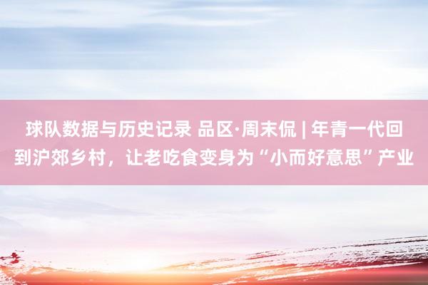 球队数据与历史记录 品区·周末侃 | 年青一代回到沪郊乡村，让老吃食变身为“小而好意思”产业