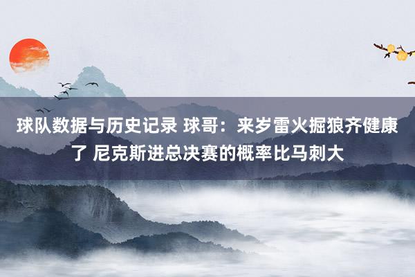 球队数据与历史记录 球哥:来岁雷火掘狼齐健康了 尼克斯进总决赛的概率比马刺大